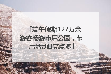 端午假期127万余游客畅游市属公园，节后活动﻿亮点多