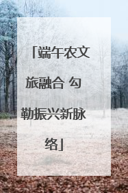 端午农文旅融合 勾勒振兴新脉络