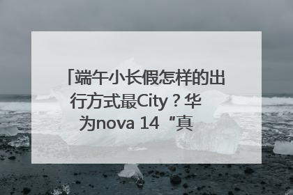 端午小长假怎样的出行方式最City？华为nova 14“真就不一样”！