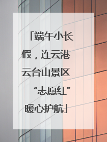 端午小长假，连云港云台山景区“志愿红”暖心护航