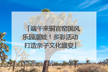 端午来铜官窑国风乐园溜娃！多彩活动打造亲子文化盛宴