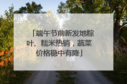 端午节前新发地粽叶、糯米热销，蔬菜价格稳中有降