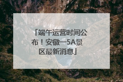 端午运营时间公布!安徽一5A景区最新消息