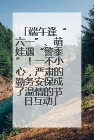 端午逢“六一”、萌娃遇“警黍”！一不小心，严肃的勤务安保成了温情的节日互动