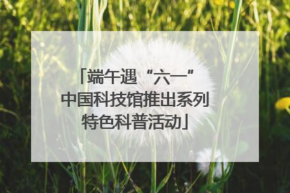 端午遇“六一” 中国科技馆推出系列特色科普活动