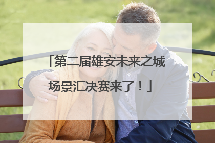 第二届雄安未来之城场景汇决赛来了！