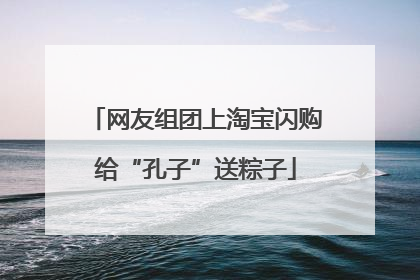 网友组团上淘宝闪购给“孔子”送粽子