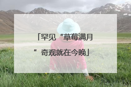 罕见“草莓满月”奇观就在今晚
