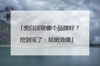 美白淡斑哪个品牌好？挖到宝了：祛斑效果