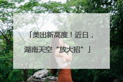 美出新高度！近日，湖南天空“放大招”
