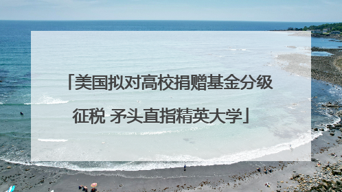 美国拟对高校捐赠基金分级征税 矛头直指精英大学