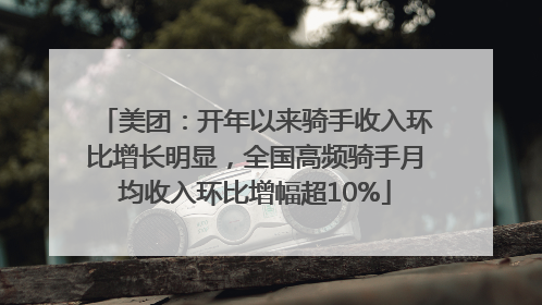 美团：开年以来骑手收入环比增长明显，全国高频骑手月均收入环比增幅超10%
