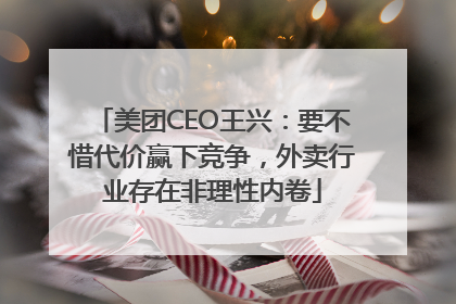 美团CEO王兴：要不惜代价赢下竞争，外卖行业存在非理性内卷
