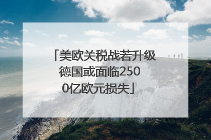 美欧关税战若升级 德国或面临2500亿欧元损失
