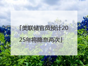 美联储官员预计2025年将降息两次