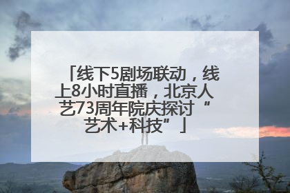 线下5剧场联动，线上8小时直播，北京人艺73周年院庆探讨“艺术+科技”