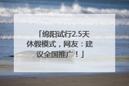 绵阳试行2.5天休假模式，网友：建议全国推广！