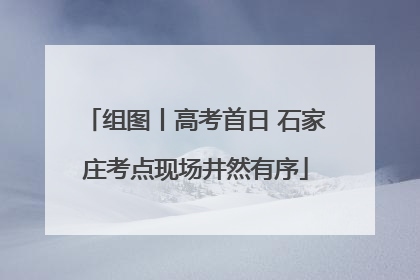 组图丨高考首日 石家庄考点现场井然有序