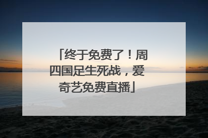 终于免费了！周四国足生死战，爱奇艺免费直播