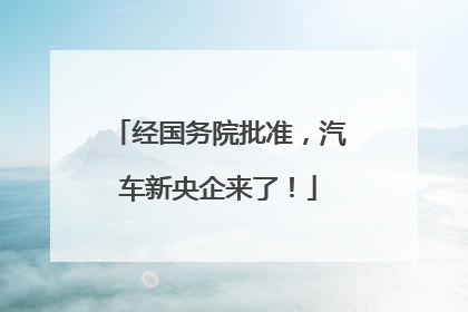 经国务院批准，汽车新央企来了！