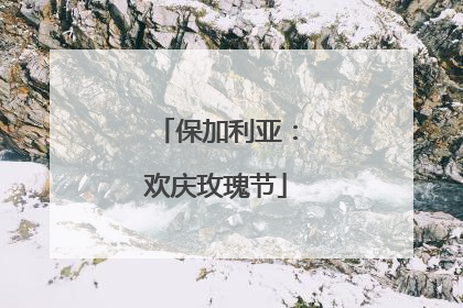 保加利亚：欢庆玫瑰节