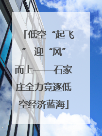 低空“起飞” 迎“风”而上——石家庄全力竞逐低空经济蓝海