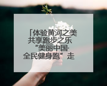 体验黄河之美 共享跑步之乐 “美丽中国·全民健身跑”走进郑州