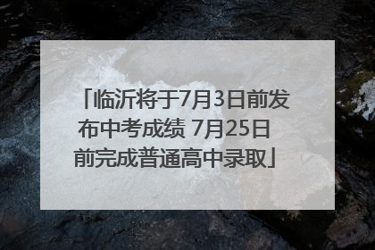 临沂将于7月3日前发布中考成绩 7月25日前完成普通高中录取
