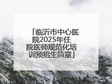 临沂市中心医院2025年住院医师规范化培训预招生简章