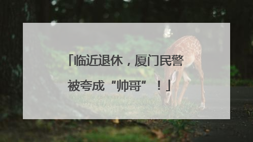 临近退休，厦门民警被夸成“帅哥”！