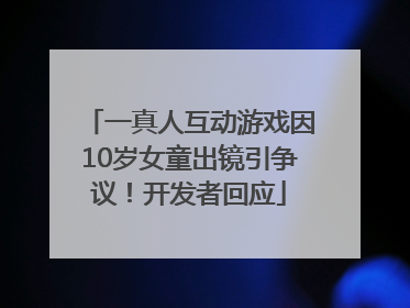 一真人互动游戏因10岁女童出镜引争议！开发者回应
