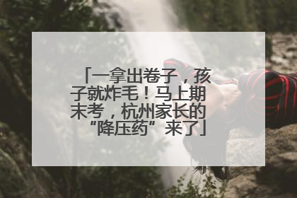 一拿出卷子，孩子就炸毛！马上期末考，杭州家长的“降压药”来了