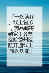 一次就诊、线上复诊，药品邮寄到家！齐鲁医院德州医院开通线上就医功能