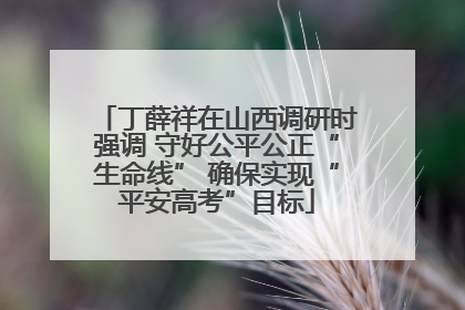 丁薛祥在山西调研时强调 守好公平公正“生命线” 确保实现“平安高考”目标
