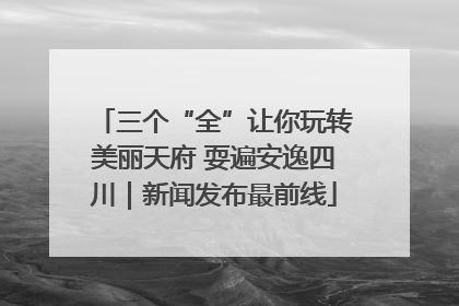 三个“全”让你玩转美丽天府 耍遍安逸四川｜新闻发布最前线