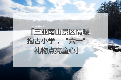 三亚南山景区情暖抱古小学，“六一”礼物点亮童心
