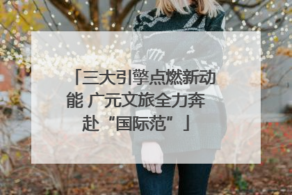 三大引擎点燃新动能 广元文旅全力奔赴“国际范”