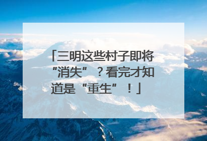 三明这些村子即将“消失”？看完才知道是“重生”！