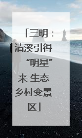 三明：清溪引得“明星”来 生态乡村变景区