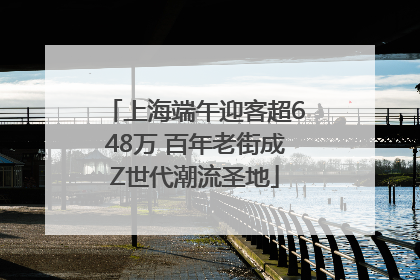 上海端午迎客超648万 百年老街成Z世代潮流圣地