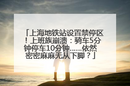 上海地铁站设置禁停区！上班族崩溃：骑车5分钟停车10分钟……依然密密麻麻无从下脚？