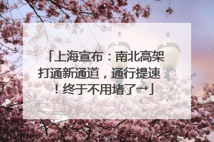 上海宣布：南北高架打通新通道，通行提速！终于不用堵了→