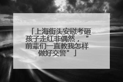 上海街头安慰考砸孩子走红非偶然，“前辈们一直教我怎样做好交警”