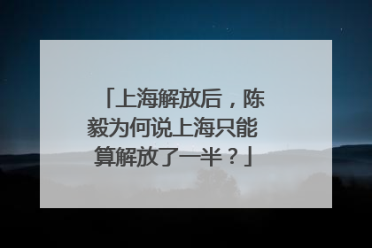 上海解放后，陈毅为何说上海只能算解放了一半？
