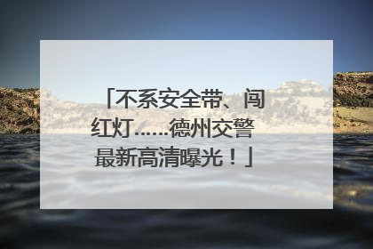 不系安全带、闯红灯……德州交警最新高清曝光！