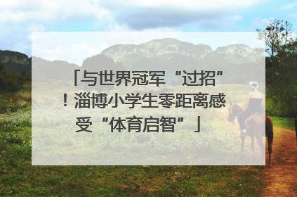 与世界冠军“过招”！淄博小学生零距离感受“体育启智”