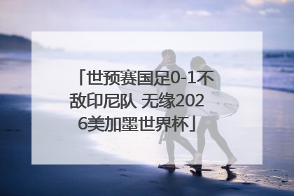 世预赛国足0-1不敌印尼队 无缘2026美加墨世界杯