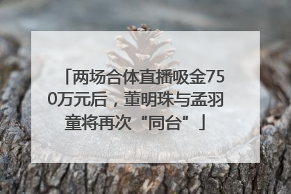 两场合体直播吸金750万元后，董明珠与孟羽童将再次“同台”