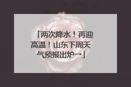 两次降水！再迎高温！山东下周天气预报出炉→