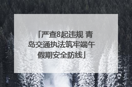 严查8起违规 青岛交通执法筑牢端午假期安全防线